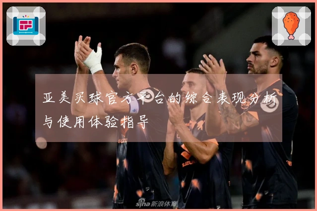 亚美买球官方平台的综合表现分析与使用体验指导