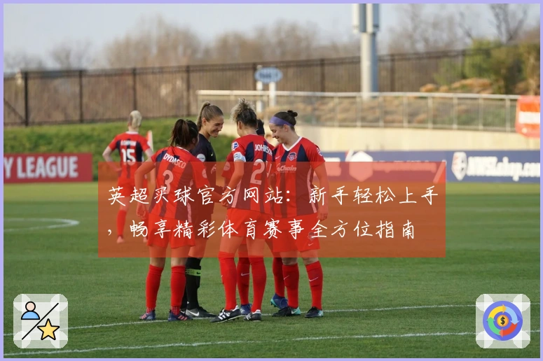 英超买球官方网站：新手轻松上手，畅享精彩体育赛事全方位指南