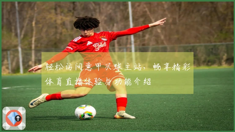 轻松访问意甲买球主站，畅享精彩体育直播体验与功能介绍