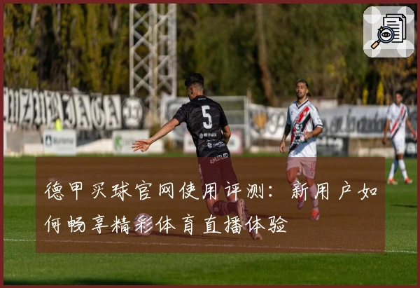 德甲买球官网使用评测：新用户如何畅享精彩体育直播体验