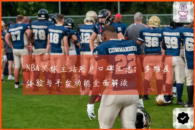 NBA买球主站用户口碑汇总：多维度体验与平台功能全面解读