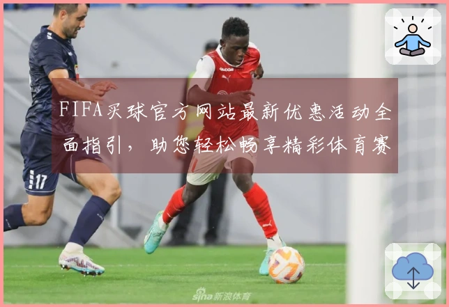 FIFA买球官方网站最新优惠活动全面指引，助您轻松畅享精彩体育赛事