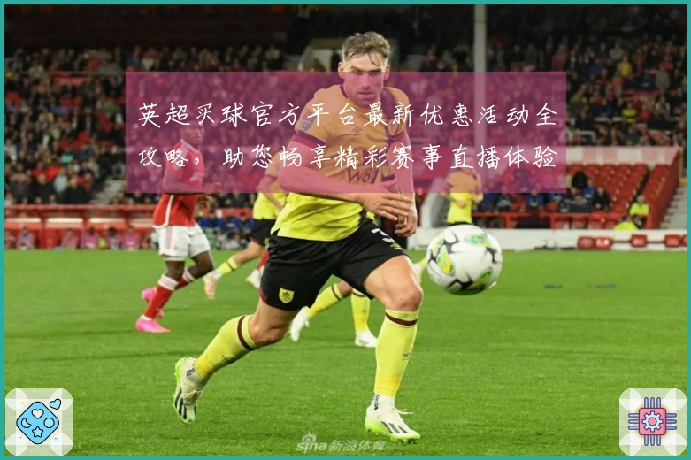 英超买球官方平台最新优惠活动全攻略，助您畅享精彩赛事直播体验