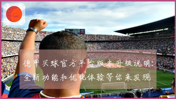 德甲买球官方平台版本升级说明：全新功能和优化体验等你来发现