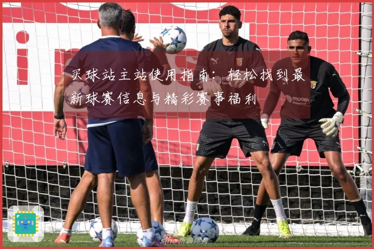 买球站主站使用指南：轻松找到最新球赛信息与精彩赛事福利