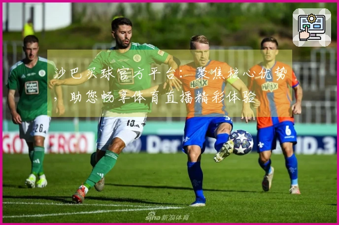 沙巴买球官方平台：聚焦核心优势，助您畅享体育直播精彩体验