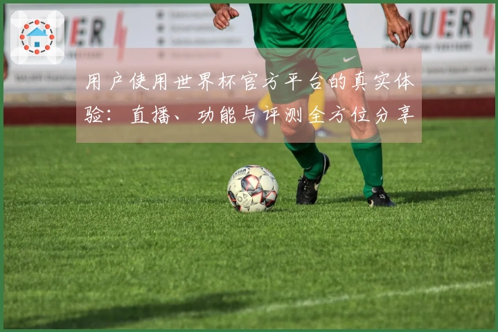 用户使用世界杯官方平台的真实体验：直播、功能与评测全方位分享