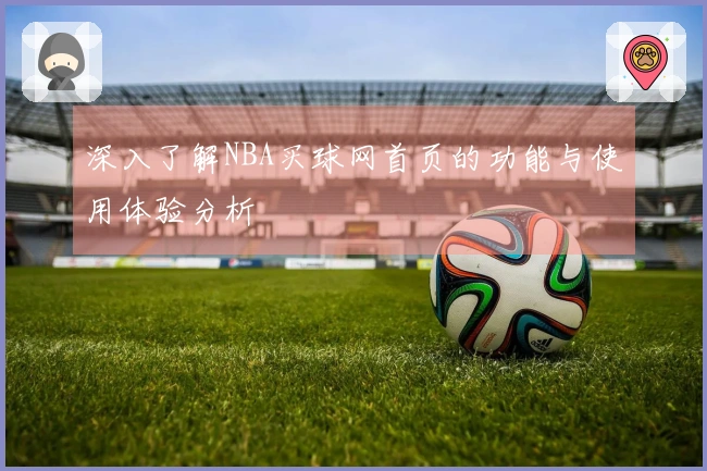 深入了解NBA买球网首页的功能与使用体验分析