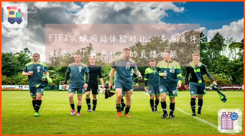 FIFA买球网站体验对比：多角度评测带你了解更优质的直播功能