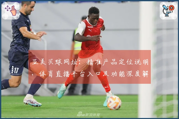 亚美买球网址：精准产品定位说明，体育直播平台入口及功能深度解析