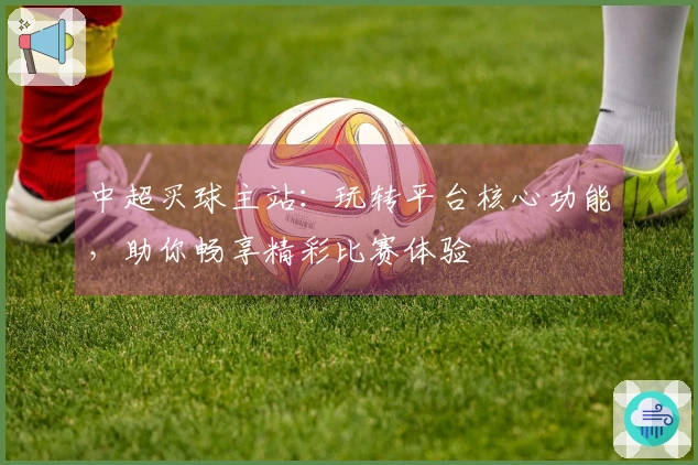 中超买球主站：玩转平台核心功能，助你畅享精彩比赛体验