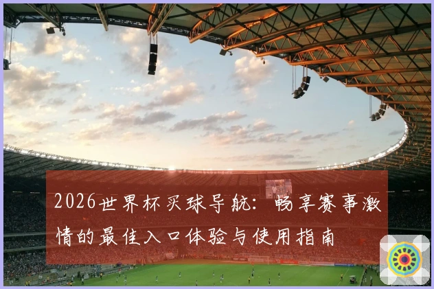 2026世界杯买球导航：畅享赛事激情的最佳入口体验与使用指南