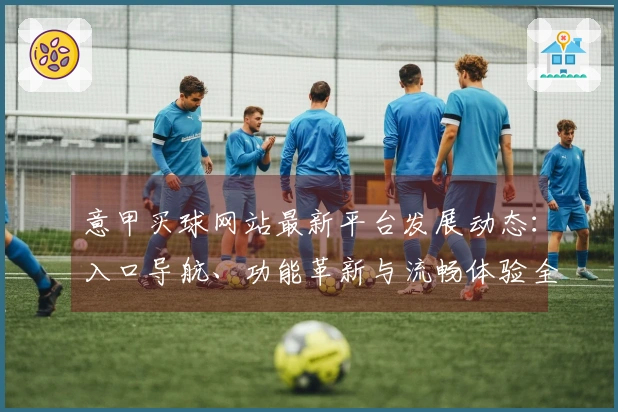 意甲买球网站最新平台发展动态：入口导航、功能革新与流畅体验全方位解读