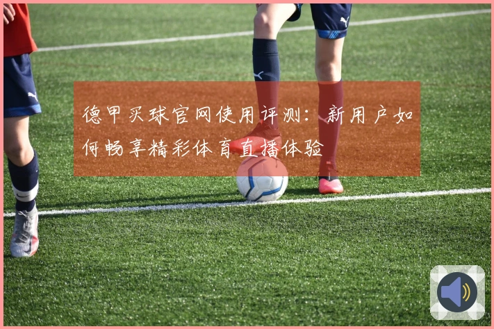 德甲买球官网使用评测：新用户如何畅享精彩体育直播体验