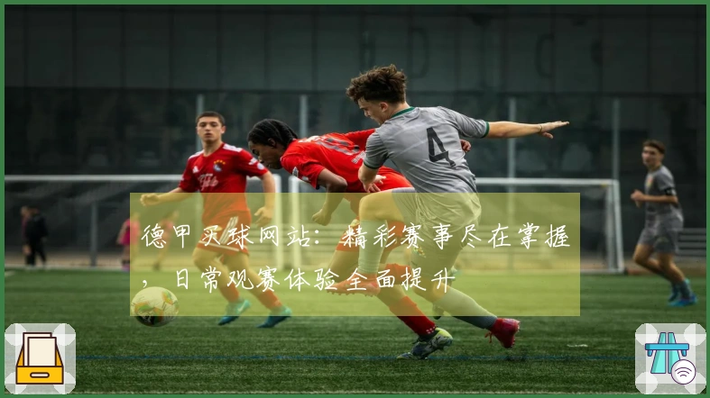 德甲买球网站：精彩赛事尽在掌握，日常观赛体验全面提升
