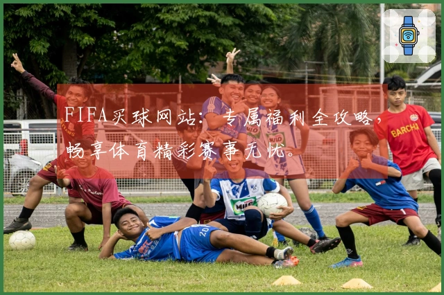 FIFA买球网站：专属福利全攻略，畅享体育精彩赛事无忧。