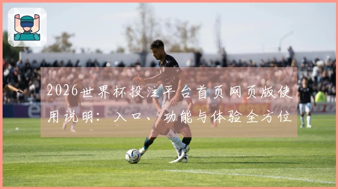 2026世界杯投注平台首页网页版使用说明：入口、功能与体验全方位指南