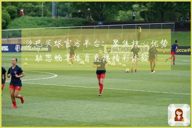 沙巴买球官方平台：聚焦核心优势，助您畅享体育直播精彩体验