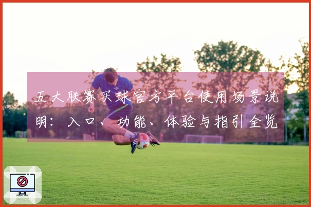 五大联赛买球官方平台使用场景说明：入口、功能、体验与指引全览