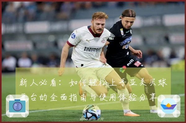 新人必看：如何轻松上手亚美买球平台的全面指南与使用体验分享