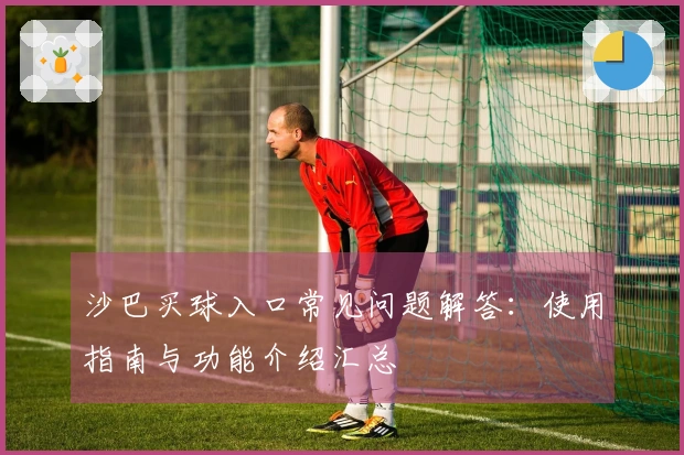 沙巴买球入口常见问题解答：使用指南与功能介绍汇总