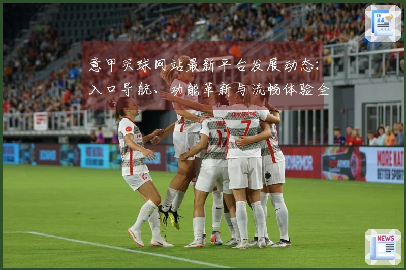意甲买球网站最新平台发展动态：入口导航、功能革新与流畅体验全方位解读
