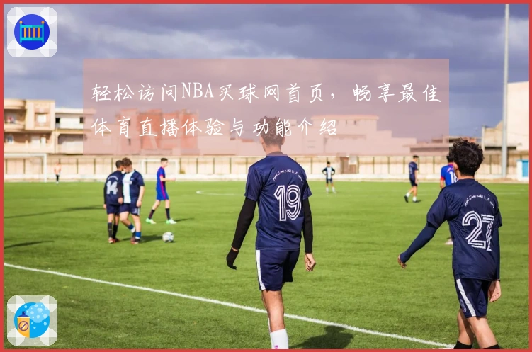 轻松访问NBA买球网首页，畅享最佳体育直播体验与功能介绍