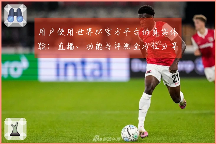 用户使用世界杯官方平台的真实体验：直播、功能与评测全方位分享