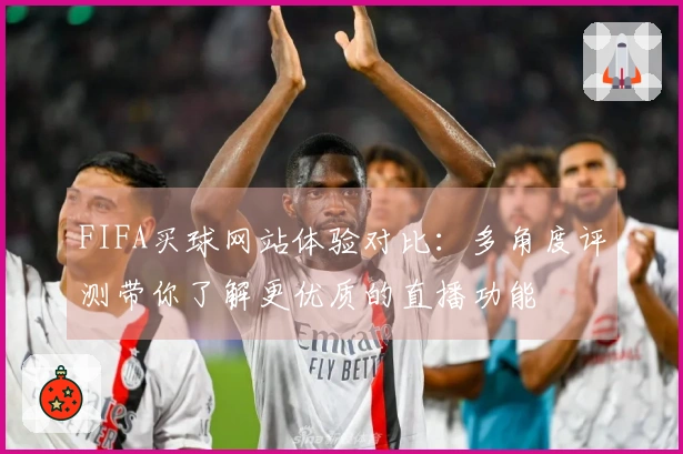 FIFA买球网站体验对比：多角度评测带你了解更优质的直播功能