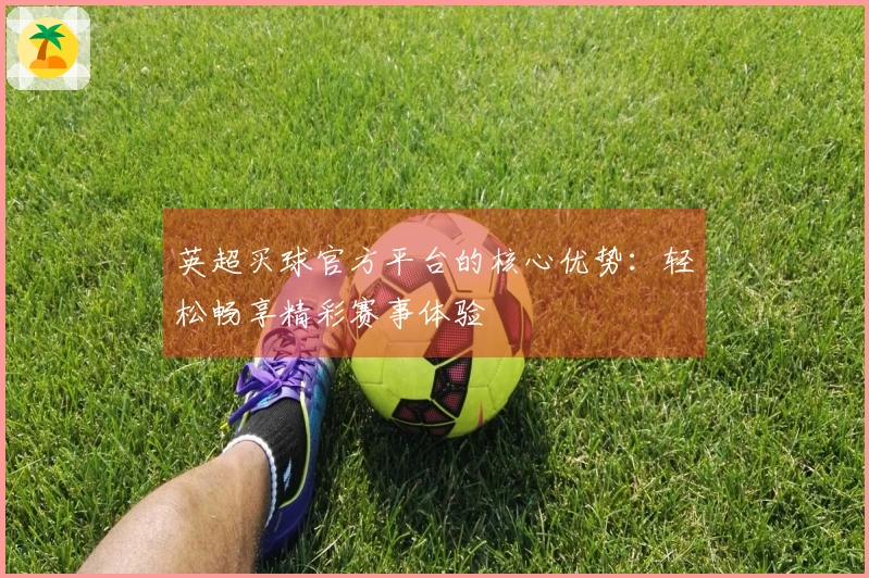 英超买球官方平台的核心优势：轻松畅享精彩赛事体验
