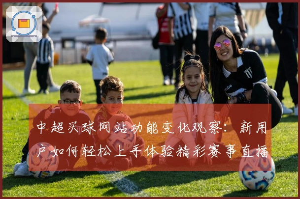 中超买球网站功能变化观察：新用户如何轻松上手体验精彩赛事直播
