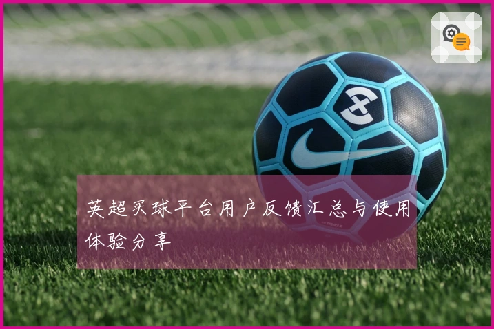 英超买球平台用户反馈汇总与使用体验分享