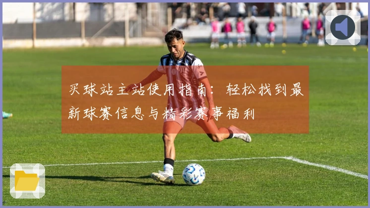 买球站主站使用指南：轻松找到最新球赛信息与精彩赛事福利