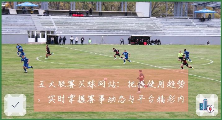 五大联赛买球网站：把握使用趋势，实时掌握赛事动态与平台精彩内容
