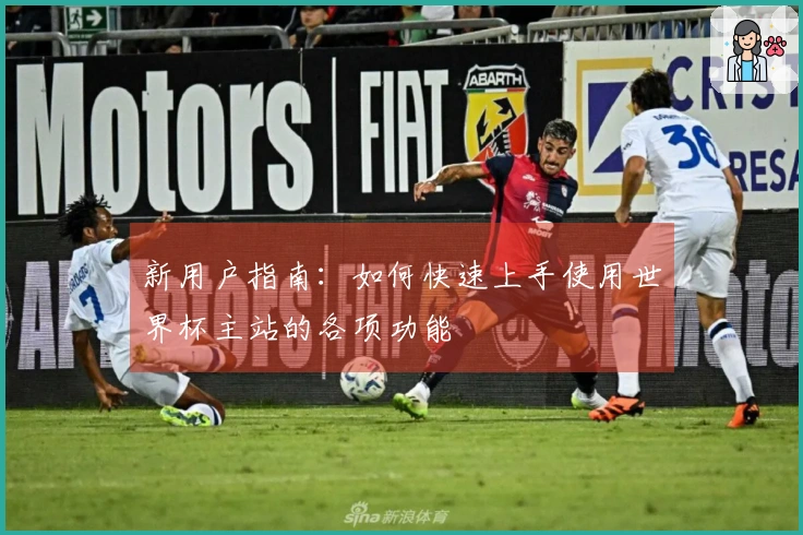 新用户指南：如何快速上手使用世界杯主站的各项功能